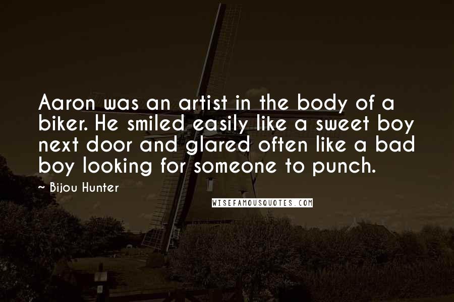 Bijou Hunter Quotes: Aaron was an artist in the body of a biker. He smiled easily like a sweet boy next door and glared often like a bad boy looking for someone to punch.