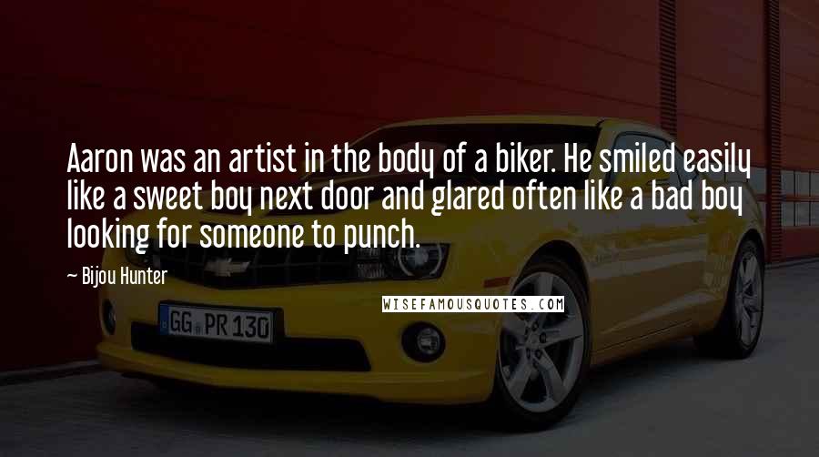 Bijou Hunter Quotes: Aaron was an artist in the body of a biker. He smiled easily like a sweet boy next door and glared often like a bad boy looking for someone to punch.