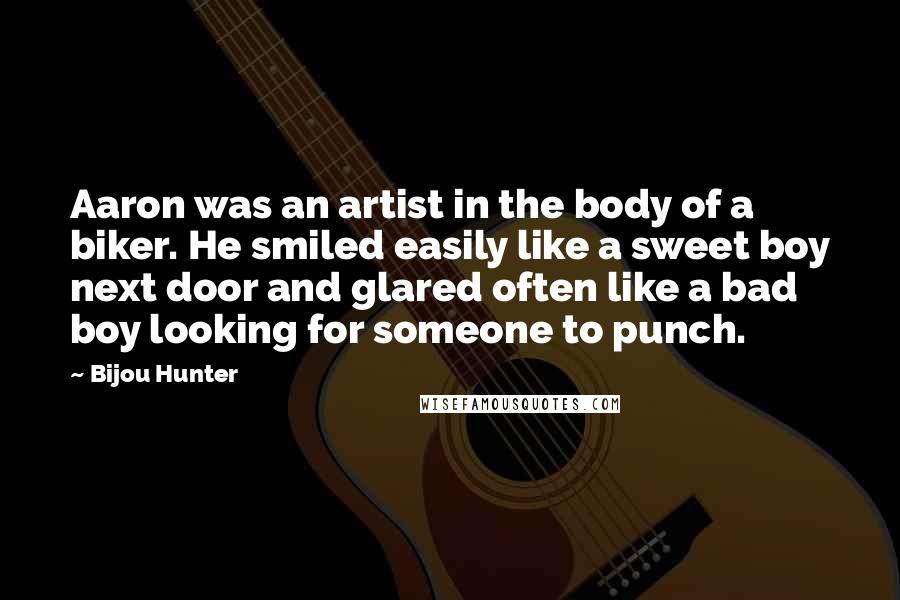 Bijou Hunter Quotes: Aaron was an artist in the body of a biker. He smiled easily like a sweet boy next door and glared often like a bad boy looking for someone to punch.