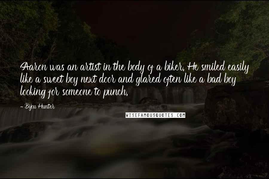 Bijou Hunter Quotes: Aaron was an artist in the body of a biker. He smiled easily like a sweet boy next door and glared often like a bad boy looking for someone to punch.
