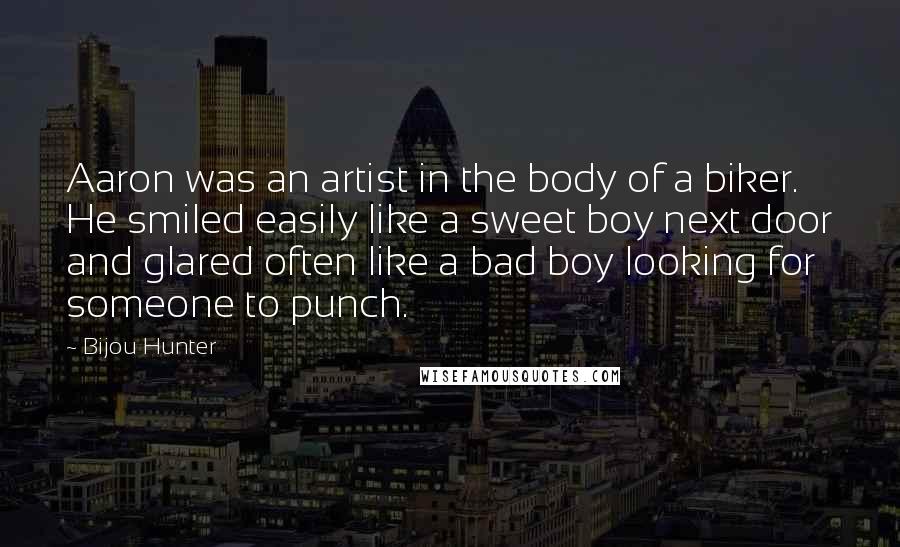 Bijou Hunter Quotes: Aaron was an artist in the body of a biker. He smiled easily like a sweet boy next door and glared often like a bad boy looking for someone to punch.