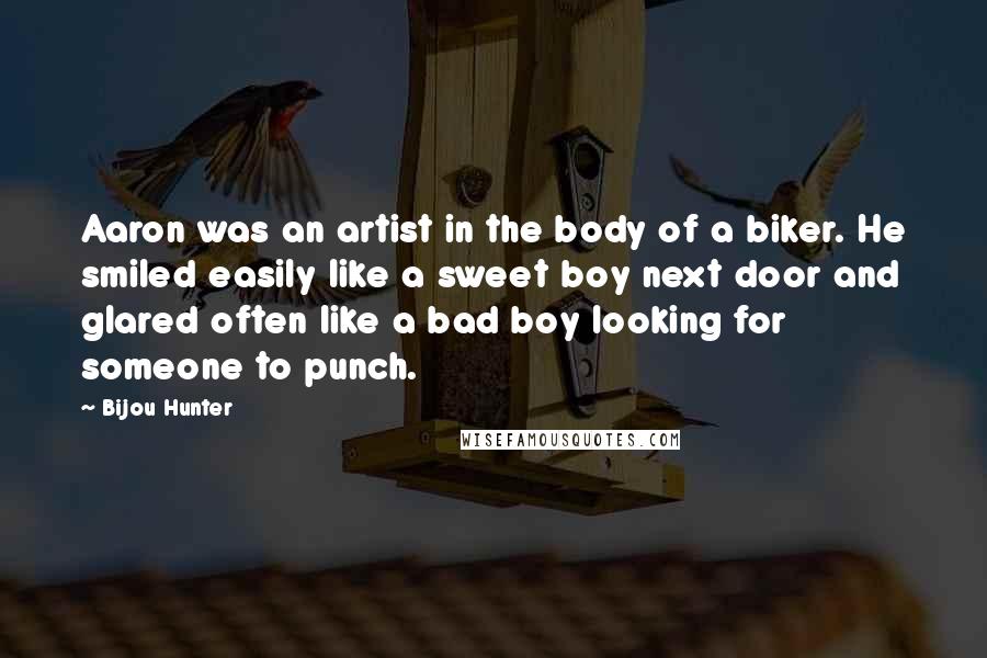 Bijou Hunter Quotes: Aaron was an artist in the body of a biker. He smiled easily like a sweet boy next door and glared often like a bad boy looking for someone to punch.