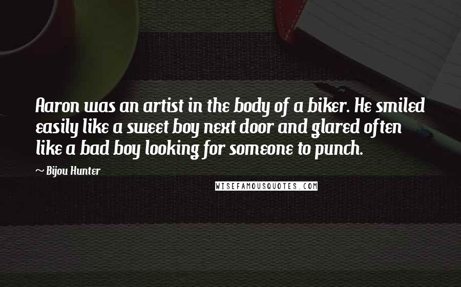 Bijou Hunter Quotes: Aaron was an artist in the body of a biker. He smiled easily like a sweet boy next door and glared often like a bad boy looking for someone to punch.