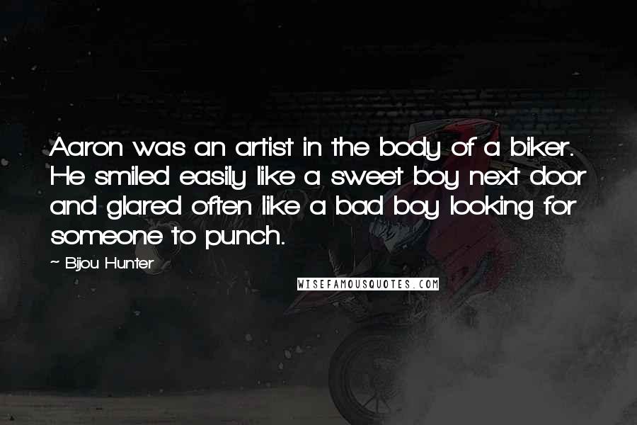 Bijou Hunter Quotes: Aaron was an artist in the body of a biker. He smiled easily like a sweet boy next door and glared often like a bad boy looking for someone to punch.