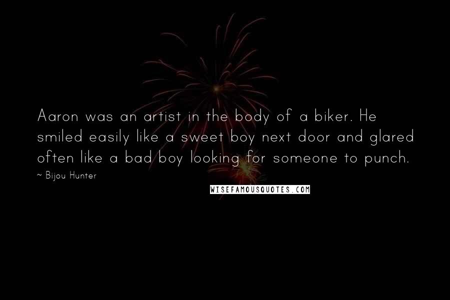 Bijou Hunter Quotes: Aaron was an artist in the body of a biker. He smiled easily like a sweet boy next door and glared often like a bad boy looking for someone to punch.