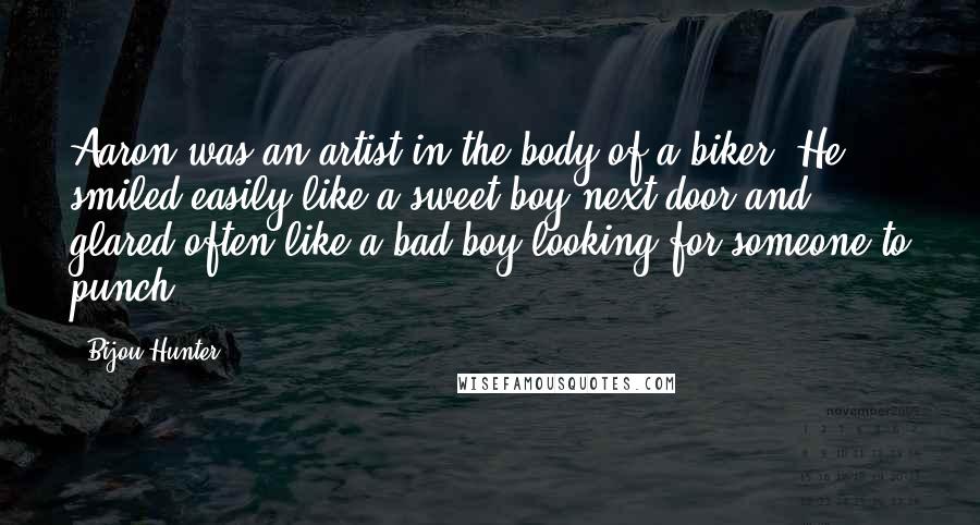 Bijou Hunter Quotes: Aaron was an artist in the body of a biker. He smiled easily like a sweet boy next door and glared often like a bad boy looking for someone to punch.