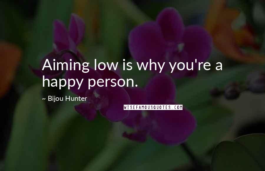 Bijou Hunter Quotes: Aiming low is why you're a happy person.