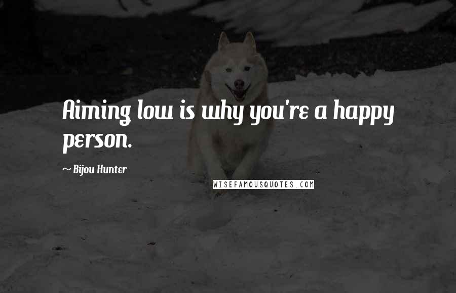 Bijou Hunter Quotes: Aiming low is why you're a happy person.