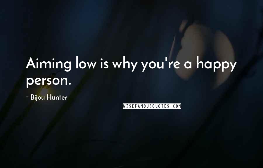 Bijou Hunter Quotes: Aiming low is why you're a happy person.