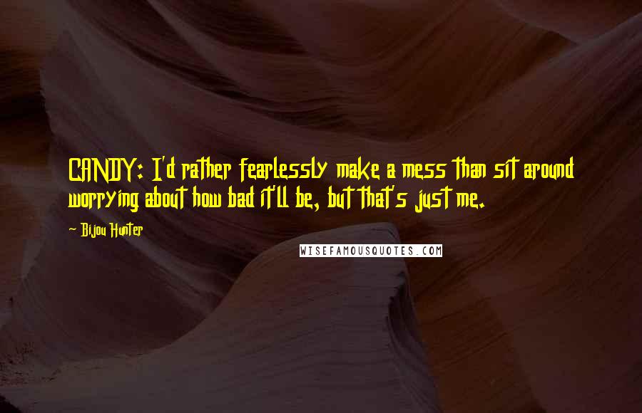 Bijou Hunter Quotes: CANDY: I'd rather fearlessly make a mess than sit around worrying about how bad it'll be, but that's just me.