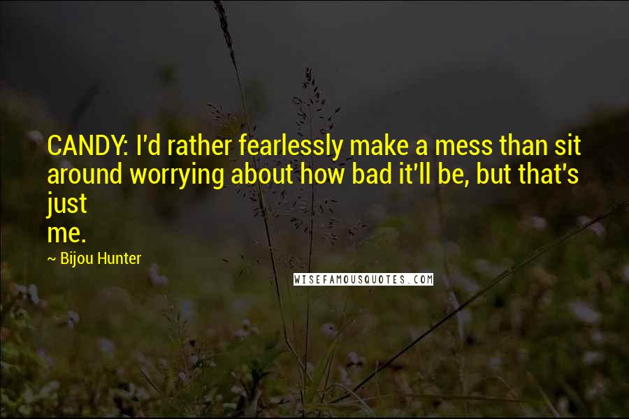 Bijou Hunter Quotes: CANDY: I'd rather fearlessly make a mess than sit around worrying about how bad it'll be, but that's just me.