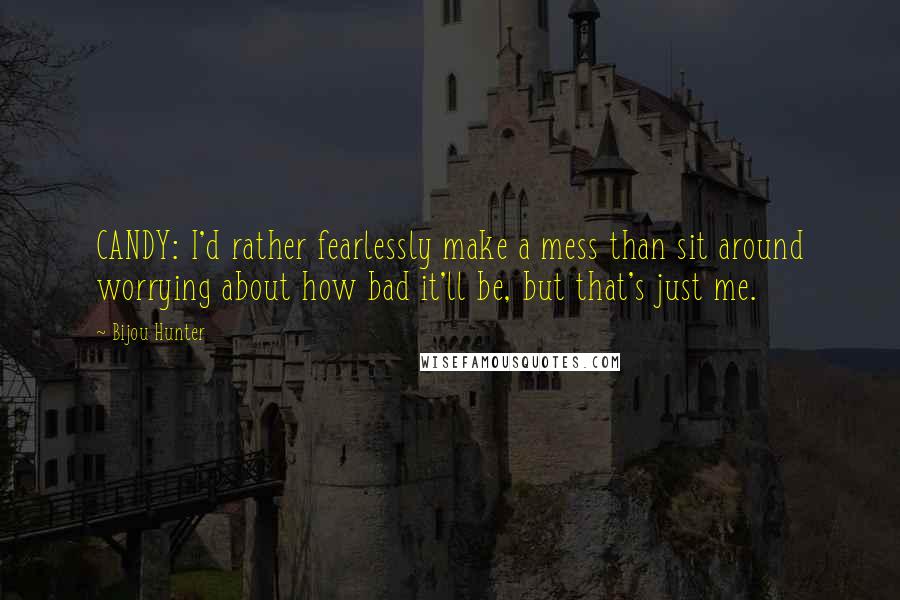 Bijou Hunter Quotes: CANDY: I'd rather fearlessly make a mess than sit around worrying about how bad it'll be, but that's just me.