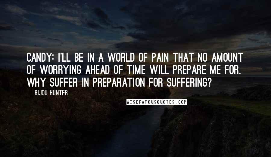 Bijou Hunter Quotes: CANDY: I'll be in a world of pain that no amount of worrying ahead of time will prepare me for. Why suffer in preparation for suffering?