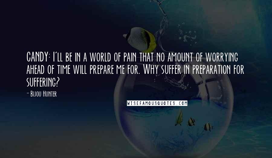 Bijou Hunter Quotes: CANDY: I'll be in a world of pain that no amount of worrying ahead of time will prepare me for. Why suffer in preparation for suffering?