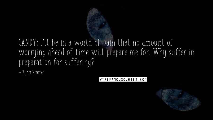 Bijou Hunter Quotes: CANDY: I'll be in a world of pain that no amount of worrying ahead of time will prepare me for. Why suffer in preparation for suffering?