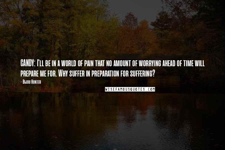 Bijou Hunter Quotes: CANDY: I'll be in a world of pain that no amount of worrying ahead of time will prepare me for. Why suffer in preparation for suffering?