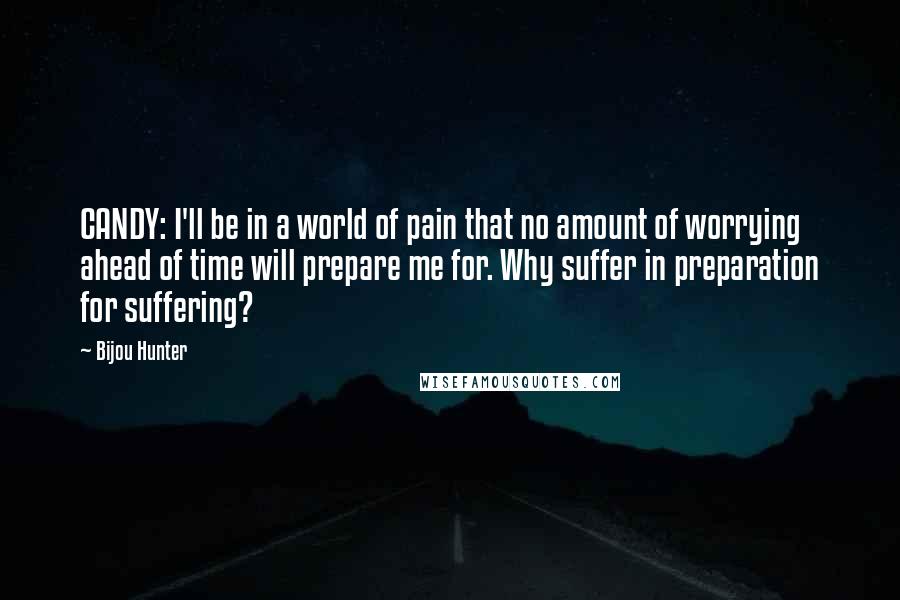 Bijou Hunter Quotes: CANDY: I'll be in a world of pain that no amount of worrying ahead of time will prepare me for. Why suffer in preparation for suffering?