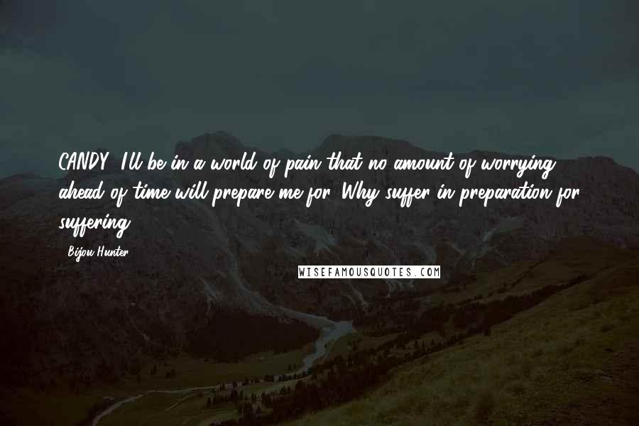 Bijou Hunter Quotes: CANDY: I'll be in a world of pain that no amount of worrying ahead of time will prepare me for. Why suffer in preparation for suffering?