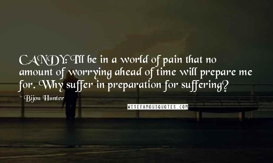 Bijou Hunter Quotes: CANDY: I'll be in a world of pain that no amount of worrying ahead of time will prepare me for. Why suffer in preparation for suffering?