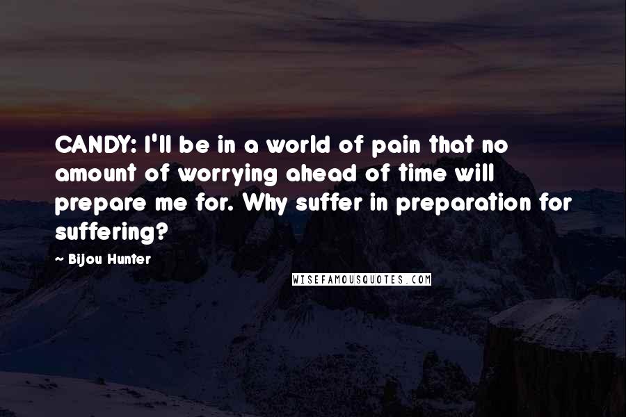 Bijou Hunter Quotes: CANDY: I'll be in a world of pain that no amount of worrying ahead of time will prepare me for. Why suffer in preparation for suffering?