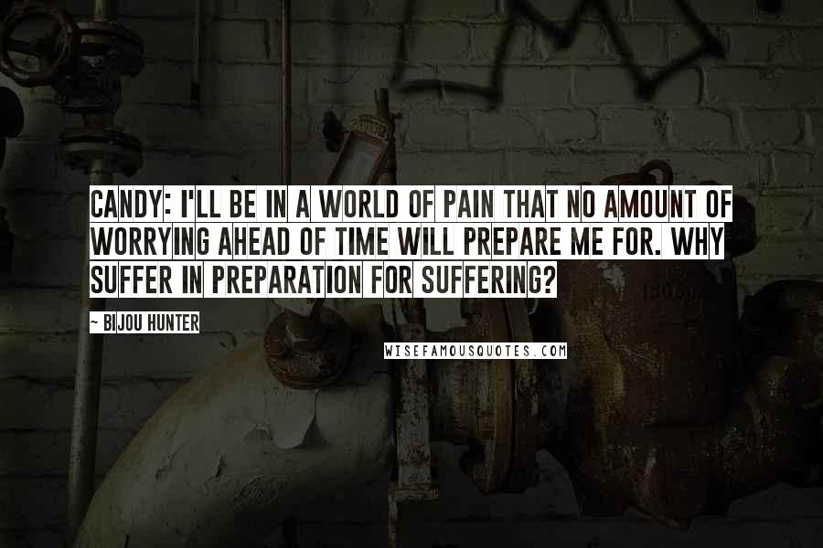 Bijou Hunter Quotes: CANDY: I'll be in a world of pain that no amount of worrying ahead of time will prepare me for. Why suffer in preparation for suffering?