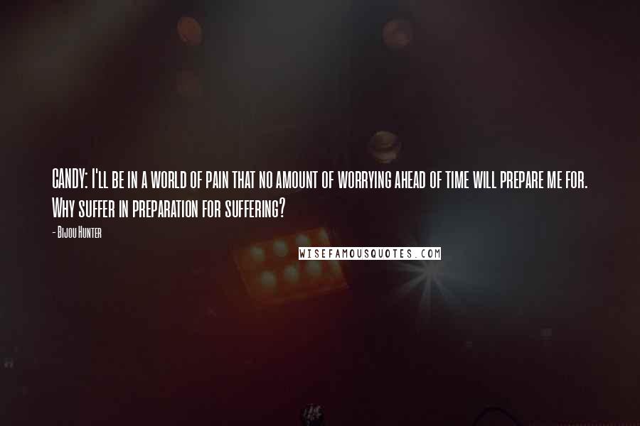 Bijou Hunter Quotes: CANDY: I'll be in a world of pain that no amount of worrying ahead of time will prepare me for. Why suffer in preparation for suffering?