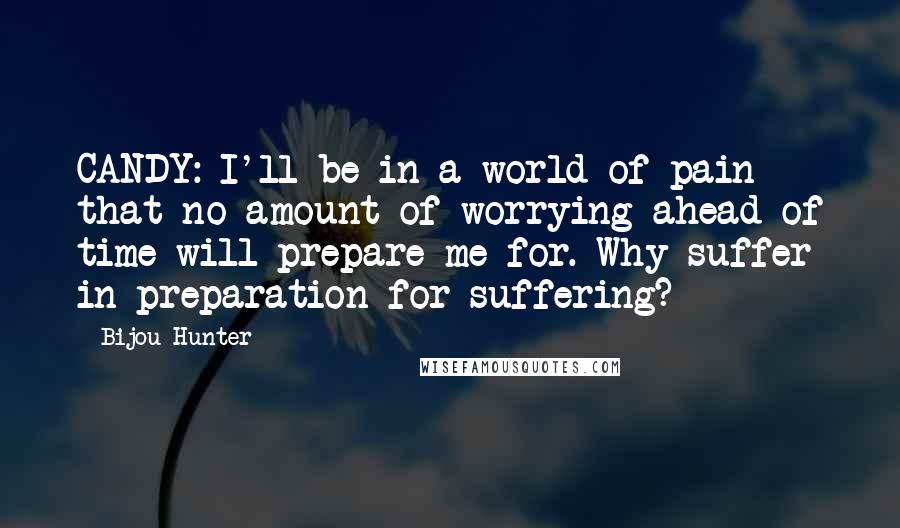 Bijou Hunter Quotes: CANDY: I'll be in a world of pain that no amount of worrying ahead of time will prepare me for. Why suffer in preparation for suffering?