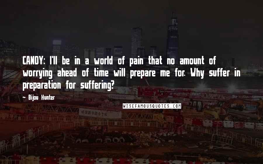 Bijou Hunter Quotes: CANDY: I'll be in a world of pain that no amount of worrying ahead of time will prepare me for. Why suffer in preparation for suffering?