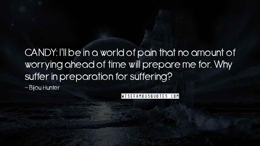 Bijou Hunter Quotes: CANDY: I'll be in a world of pain that no amount of worrying ahead of time will prepare me for. Why suffer in preparation for suffering?