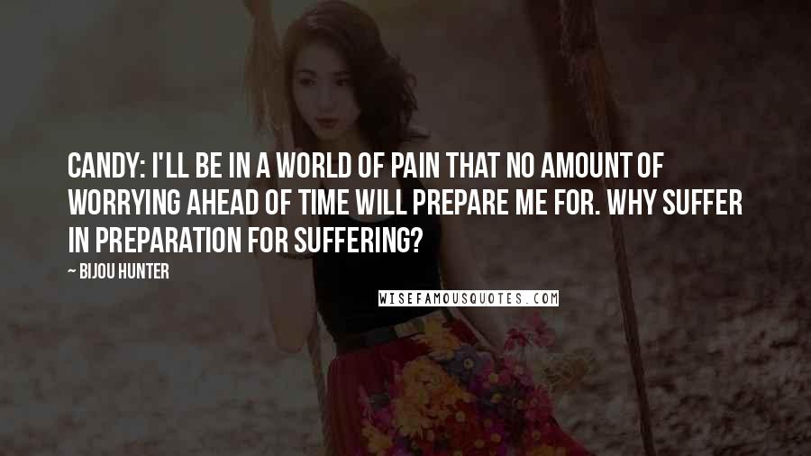 Bijou Hunter Quotes: CANDY: I'll be in a world of pain that no amount of worrying ahead of time will prepare me for. Why suffer in preparation for suffering?