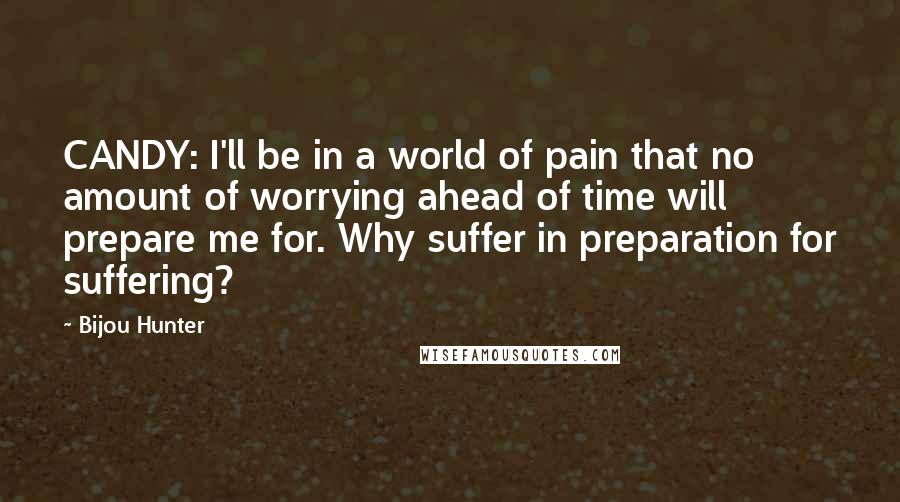 Bijou Hunter Quotes: CANDY: I'll be in a world of pain that no amount of worrying ahead of time will prepare me for. Why suffer in preparation for suffering?