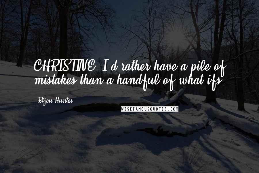 Bijou Hunter Quotes: CHRISTINE: I'd rather have a pile of mistakes than a handful of what ifs.