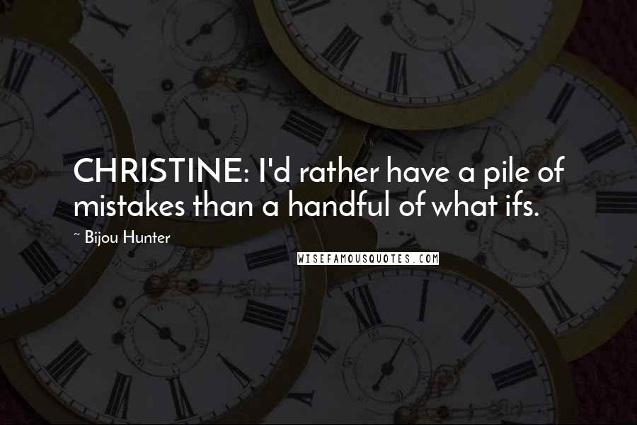 Bijou Hunter Quotes: CHRISTINE: I'd rather have a pile of mistakes than a handful of what ifs.