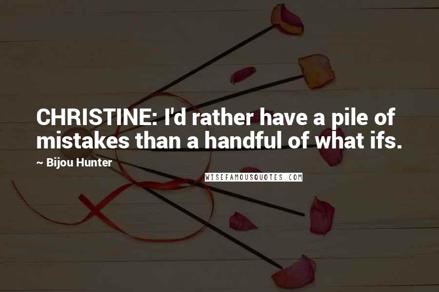 Bijou Hunter Quotes: CHRISTINE: I'd rather have a pile of mistakes than a handful of what ifs.