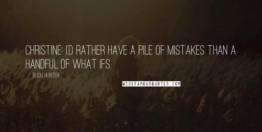 Bijou Hunter Quotes: CHRISTINE: I'd rather have a pile of mistakes than a handful of what ifs.