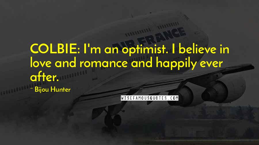 Bijou Hunter Quotes: COLBIE: I'm an optimist. I believe in love and romance and happily ever after.