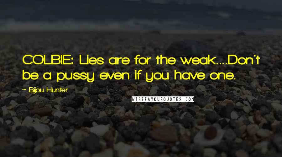 Bijou Hunter Quotes: COLBIE: Lies are for the weak....Don't be a pussy even if you have one.