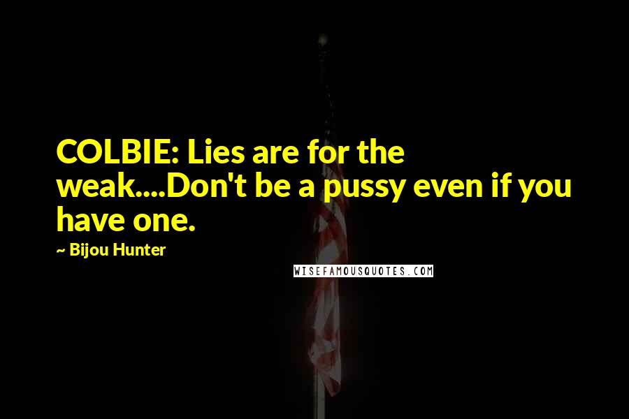Bijou Hunter Quotes: COLBIE: Lies are for the weak....Don't be a pussy even if you have one.