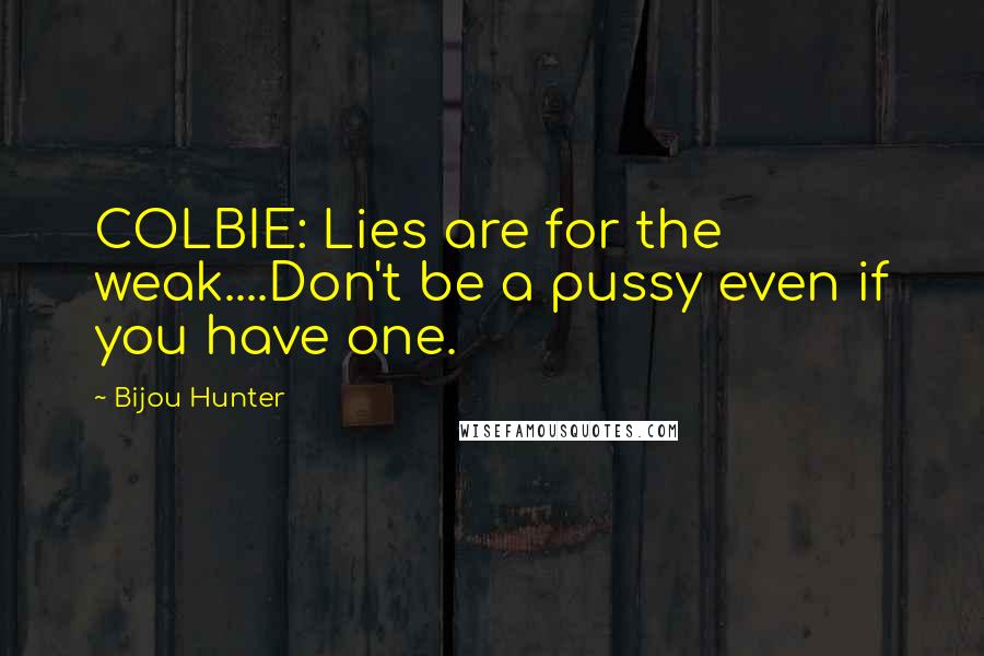 Bijou Hunter Quotes: COLBIE: Lies are for the weak....Don't be a pussy even if you have one.