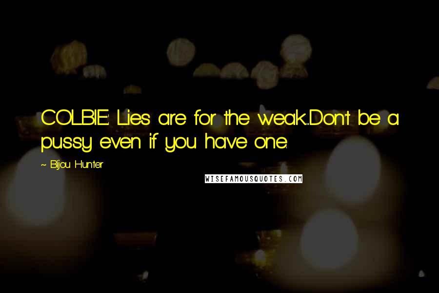 Bijou Hunter Quotes: COLBIE: Lies are for the weak....Don't be a pussy even if you have one.