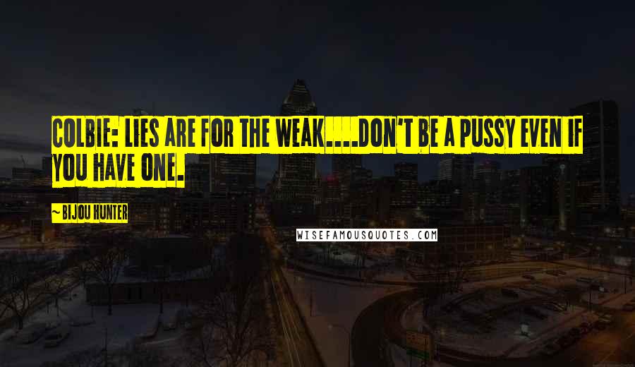 Bijou Hunter Quotes: COLBIE: Lies are for the weak....Don't be a pussy even if you have one.
