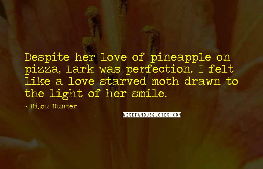 Bijou Hunter Quotes: Despite her love of pineapple on pizza, Lark was perfection. I felt like a love starved moth drawn to the light of her smile.