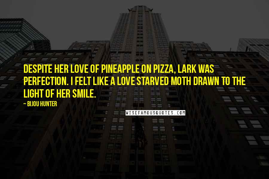 Bijou Hunter Quotes: Despite her love of pineapple on pizza, Lark was perfection. I felt like a love starved moth drawn to the light of her smile.