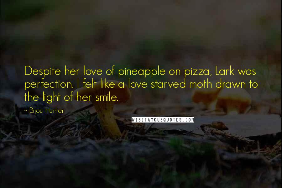 Bijou Hunter Quotes: Despite her love of pineapple on pizza, Lark was perfection. I felt like a love starved moth drawn to the light of her smile.