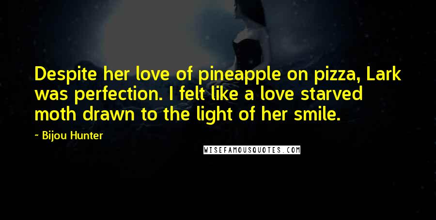 Bijou Hunter Quotes: Despite her love of pineapple on pizza, Lark was perfection. I felt like a love starved moth drawn to the light of her smile.