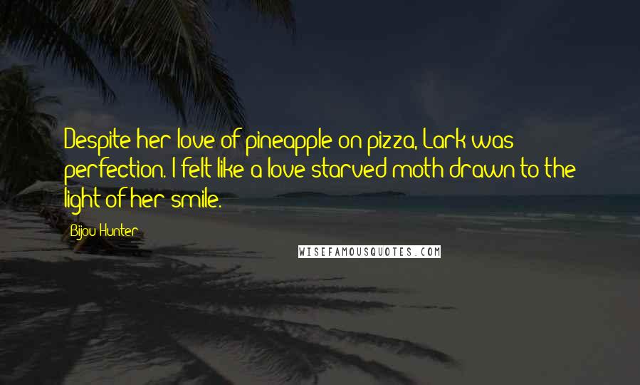 Bijou Hunter Quotes: Despite her love of pineapple on pizza, Lark was perfection. I felt like a love starved moth drawn to the light of her smile.