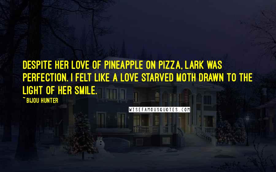 Bijou Hunter Quotes: Despite her love of pineapple on pizza, Lark was perfection. I felt like a love starved moth drawn to the light of her smile.