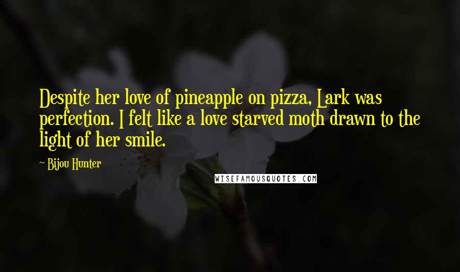 Bijou Hunter Quotes: Despite her love of pineapple on pizza, Lark was perfection. I felt like a love starved moth drawn to the light of her smile.