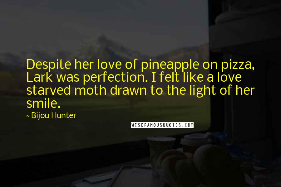 Bijou Hunter Quotes: Despite her love of pineapple on pizza, Lark was perfection. I felt like a love starved moth drawn to the light of her smile.