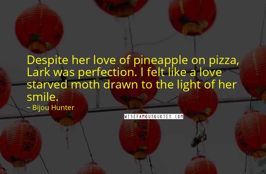 Bijou Hunter Quotes: Despite her love of pineapple on pizza, Lark was perfection. I felt like a love starved moth drawn to the light of her smile.